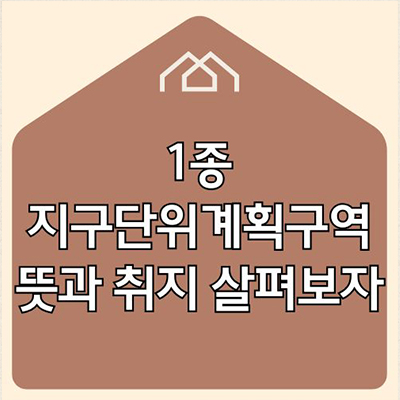  1종 지구단위계획구역 뜻과 취지 살펴보자