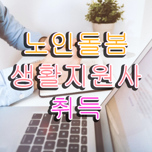  노인돌봄서비스 사업 , 노인돌봄생활지원사 자격증 합격한 비법 여기서 확인하세요