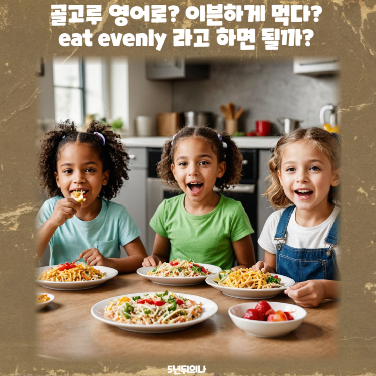 골고루 영어로? 이븐하게 먹다? eat evenly 라고 하면 될까? 골고루 영어로? 이븐하게 먹다? eat evenly 라고 하면 될까?