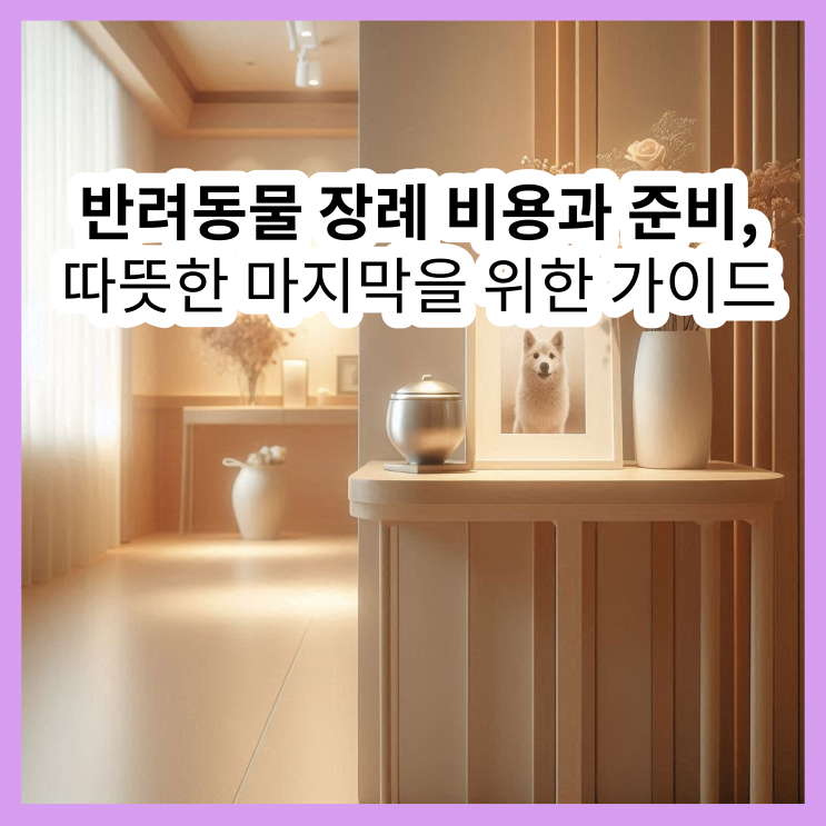  반려견 장례 비용 (강아지 화장 비용), 마지막 길을 위한 꼼꼼한 정리