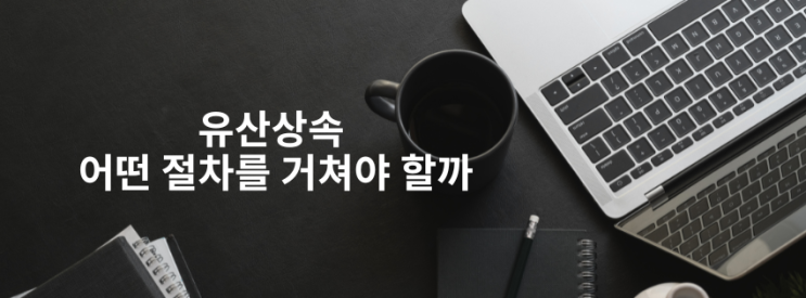 유산상속 어떤 절차를 거쳐야 할까 유산상속 어떤 절차를 거쳐야 할까