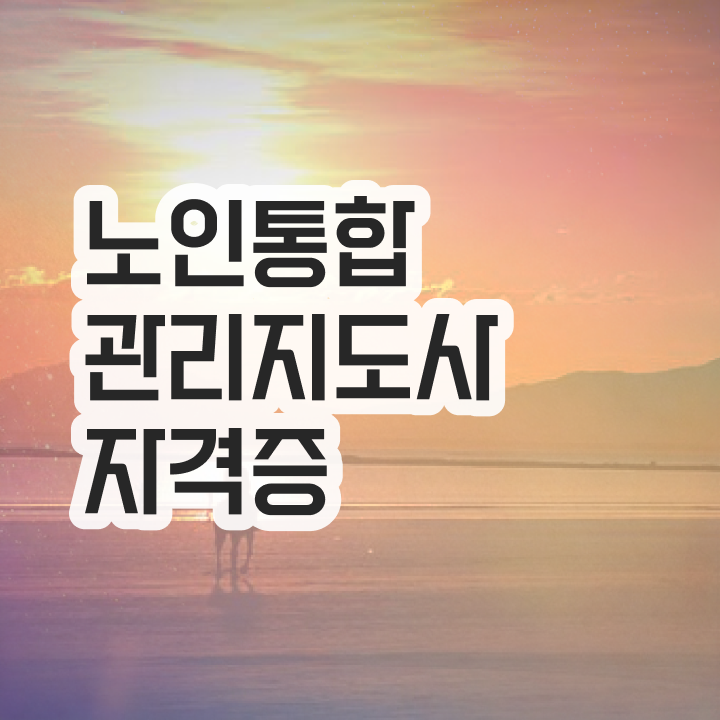  노인통합관리지도사 취업 , 노인통합관리지도사 자격증 쉽고 간편하게 취득한 방법 요점정리