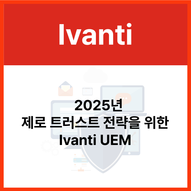  Ivanti #1. 2025년 제로 트러스트 전략을 위한 통합 엔드포인트 관리 솔루션 (이반티 UEM)