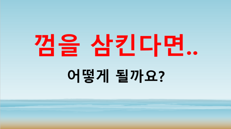  껌 삼키면 어떻해야 하지? 큰 걱정은 필요x