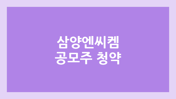 삼양엔씨켐 공모주 청약 연기 | 2024년 12월 → 2025년 1월