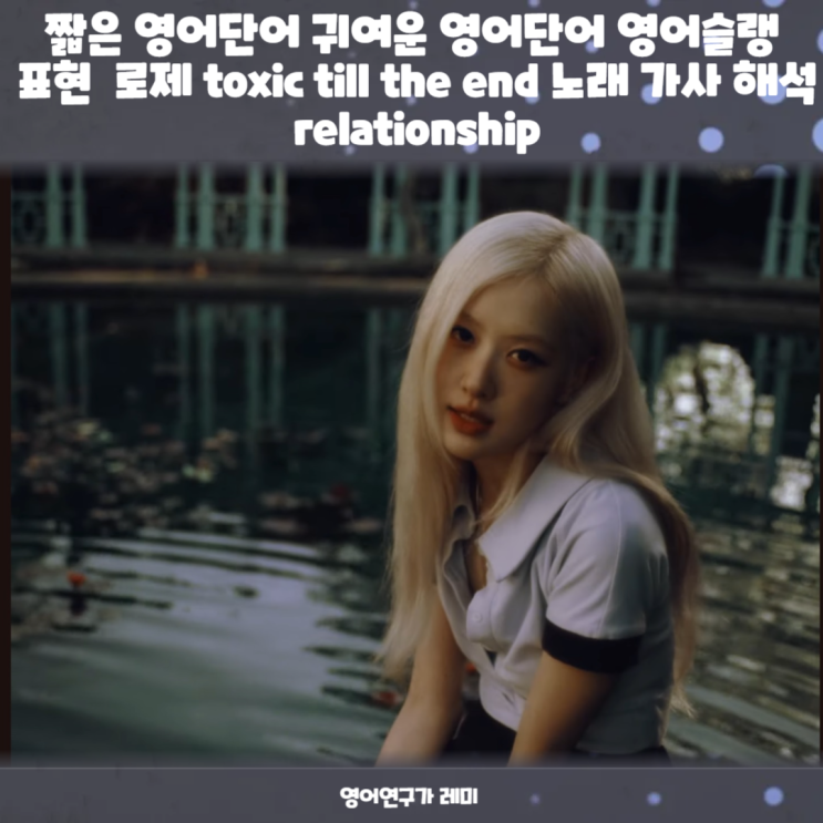 짧은 영어단어 귀여운 영어단어 영어슬랭 표현 로제 toxic till the end 노래 가사 해석 relationship 짧은 영어단어 귀여운 영어단어 영어슬랭 표현 로제 toxic till the end 노래 가사 해석 relationship