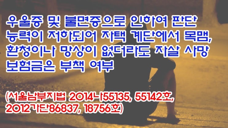  (유1378) 우울증 및 불면증으로 인하여 자택 계단에서 목맴, 자살 사망보험금은 부책여부(서울남부지법 2014나55135, 55142, 2012가단86837, 18756)