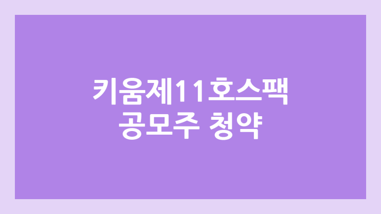 키움제11호스팩 상장 주가 전망 | 공모주, 장외가, 시초가, 보호예수, 따상 가격, 유통물량