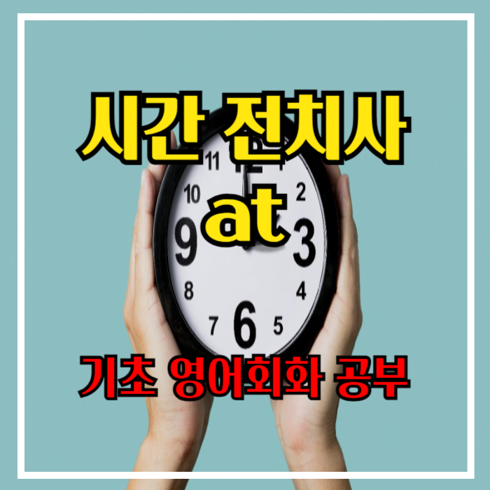  [기초 영어회화공부] 시간전치사 at 완전 정복! 시간 영어로 말하기