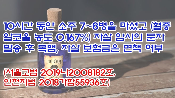  (유1383)10시간동안 소주 7~8병을 마셨고 (혈중 알콜농도 0.167%) 자살 보험금은 면책여부(서울고법 2019나2008182,인천지법 2018가합55936)