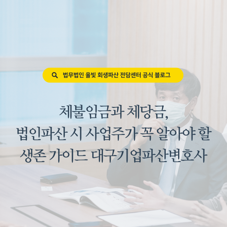  체불임금과 체당금, 법인파산 시 사업주가 꼭 알아야 할 생존 가이드 대구기업파산변호사