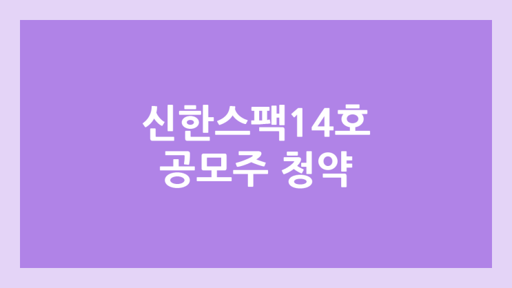 신한제14호스팩 공모주 청약 일정 | 장외가, 공모가, 증거금, 유통 물량, 균등, 비례 배정