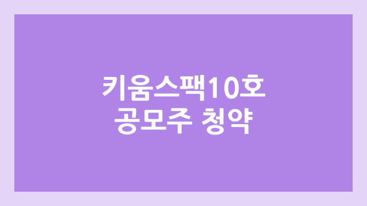키움제10호스팩 공모주 청약 일정 | 장외가, 공모가, 증거금, 유통 물량, 균등, 비례 배정