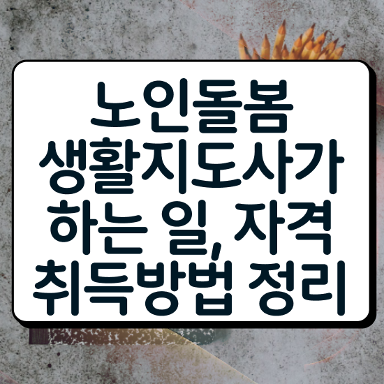  생활지도사 자격증 , 노인돌봄생활지원사 자격증 쉽고 간편하게 준비한 방법 및 이후 전망