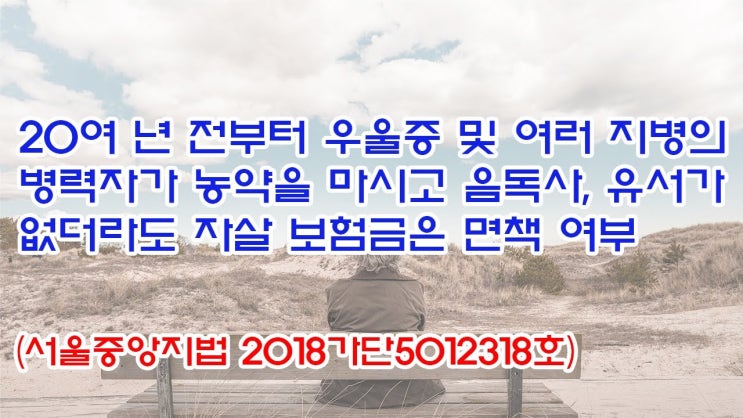  (유1387) 20여년 전부터 우울증 및 여러 지병의 병력자가 농약을 마시고 음독사, 유서가 없더라도 자살 보험금은 면책여부(서울중앙지법 2018가단5012318)