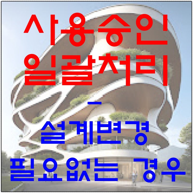  사용승인 일괄처리 대상 (feat. 설계변경이 필요 없는 경우)