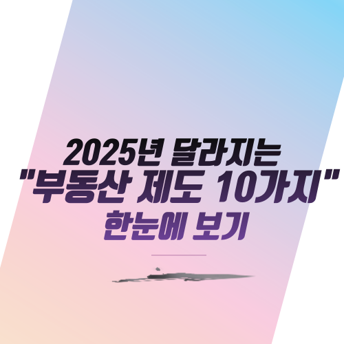  2025년 달라지는 "부동산 제도 10가지" 한눈에 보기