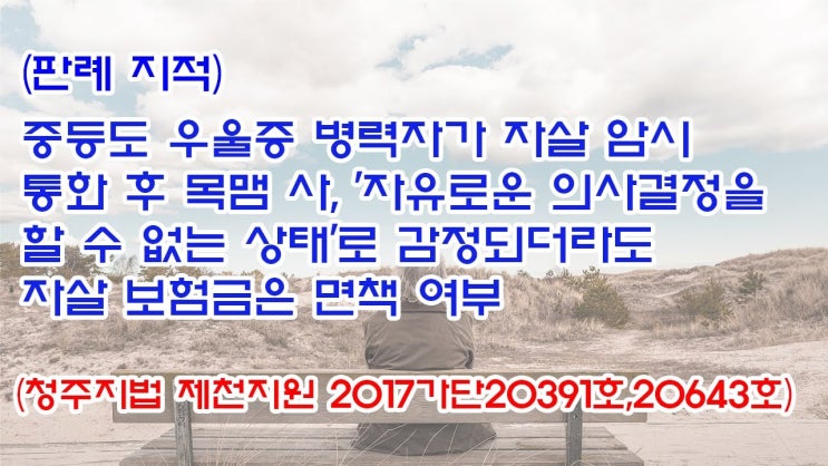  (유1388) (판례 지적) 중등도 우울증 병력자가 자살암시 통화후 목맴사, 자살 보험금은 면책여부(청주지법 제천지원 2017가단20391,20643)