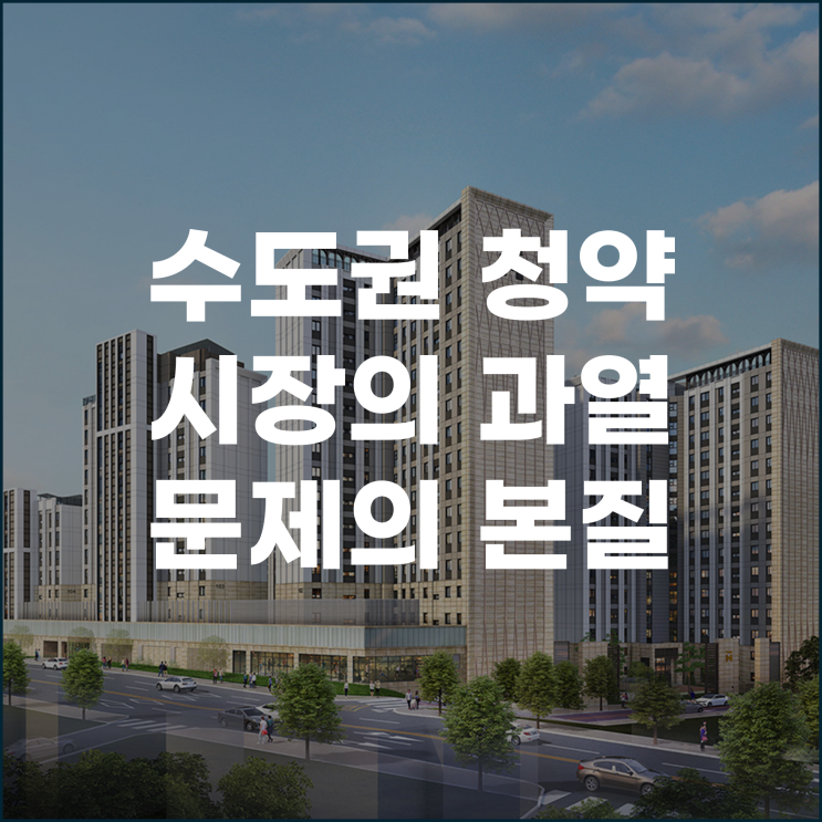  수도권 청약 시장의 과열 문제의 본질과 향후 전망