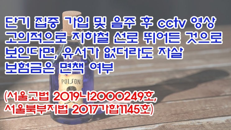  (유1385) 단기 집중 가입 및 음주 후 cctv영상 지하철 선로 뛰어 든 것으로 자살 보험금은 면책여부(서울고법 2019나2000249, 서울북부지법 2017가합1145)