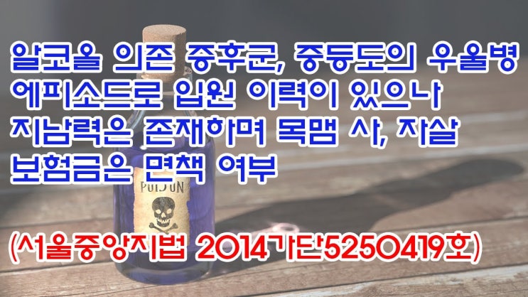  (유1384) 알코올 의존증후군, 중등도의 우울병 에피소드로 입원 이력이 있으나 지남력은 존재하며 목맴사, 자살 보험금은 면책여부(서울중앙지법 2014가단5250419)
