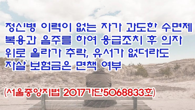  (유1386) 정신병 이력이 없는 자가 과도한 수면제 복용과 음주를 하여 응급조치후 의자 위로 올라가 추락, 자살 보험금은 면책여부(서울중앙지법 2017가단5068833)