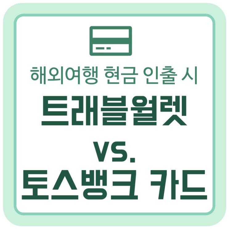 해외여행 현금 인출 시, 트래블월렛 vs. 토스뱅크 체크카드 비교하기 해외여행 현금 인출 시, 트래블월렛 vs. 토스뱅크 체크카드 비교하기