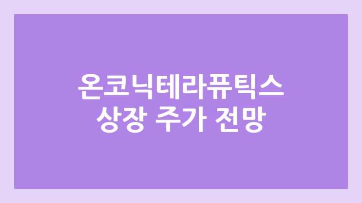 온코닉테라퓨틱스 상장 주가 전망 | 공모주, 장외가, 시초가, 보호예수, 유통물량