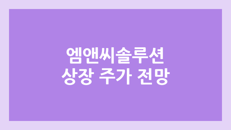 엠앤씨솔루션 상장 주가 전망 | 공모주, 장외가, 시초가, 보호예수, 유통물량