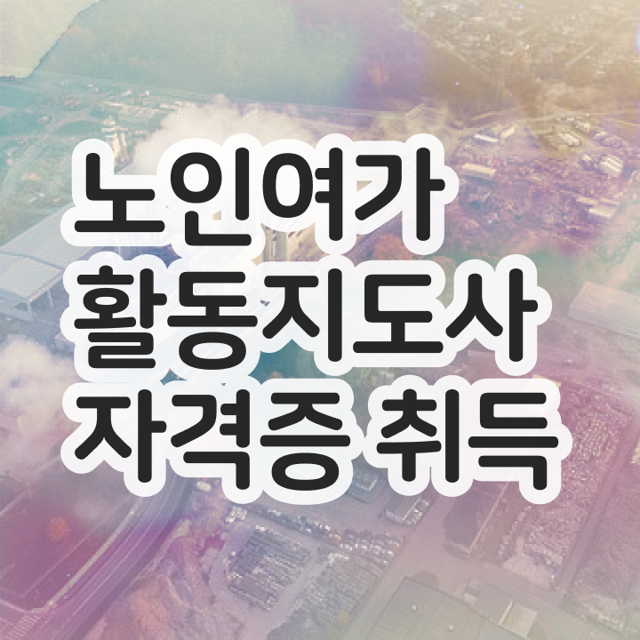  노인여가활동지도사 취업 , 쉽고 간편하게 노인여가활동지도사자격증 취득방법