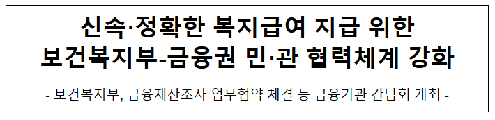 신속·정확한 복지급여 지급 위한 보건복지부-금융권 민·관 협력체계 강화 신속·정확한 복지급여 지급 위한 보건복지부-금융권 민·관 협력체계 강화