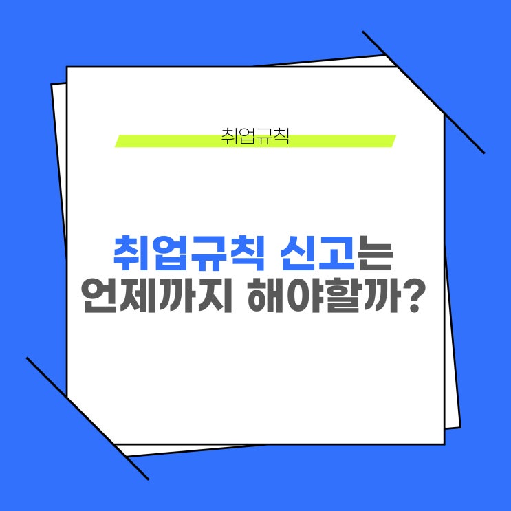  취업규칙 작성, 변경시에 언제까지 고용노동부에 신고해야 할까?