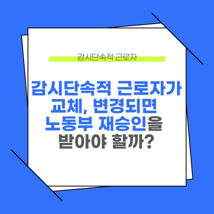  감시단속적 근로자(감단근로자)가 교체, 변경되면 고용노동부 재승인을 받아야 할까?