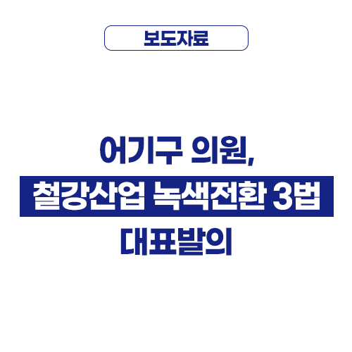 어기구 의원, 「건설기술진흥법」등 <b>철강산업</b> 녹색전환 3법... 
