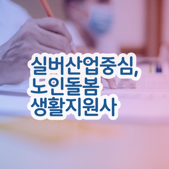  노인돌봄서비스 사업안내 , 노인돌봄생활지원사 자격증 쉽고 간편하게 준비한 방법 및 취업정보