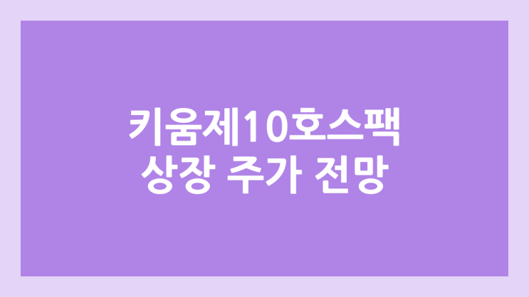 키움제10호스팩 상장 주가 전망 | 공모주, 장외가, 시초가, 보호예수, 따상 가격, 유통물량