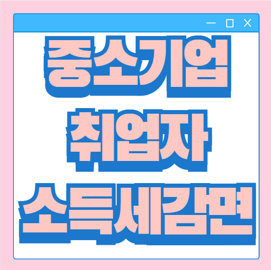 중소기업 취업자 소득세 감면 대상 조건 신청방법 (청년, 경력단절, 고령자, 장애인)