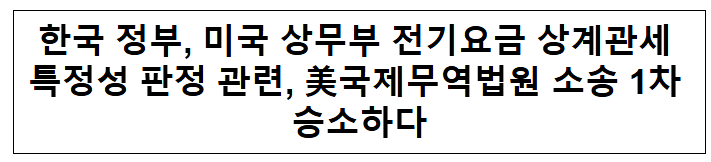 한국 정부, 미국 상무부 전기요금 상계관세 특정성 판정 관련, 美국제무역법원 소송 1차 승소하다 한국 정부, 미국 상무부 전기요금 상계관세 특정성 판정 관련, 美국제무역법원 소송 1차 승소하다
