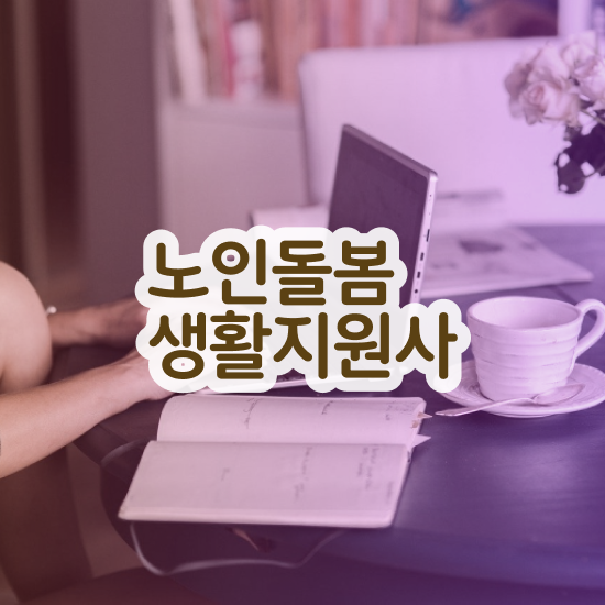  생활지원사 업무 , 노인돌봄생활지원사 자격증 독학으로 학습한 후기 및 전망