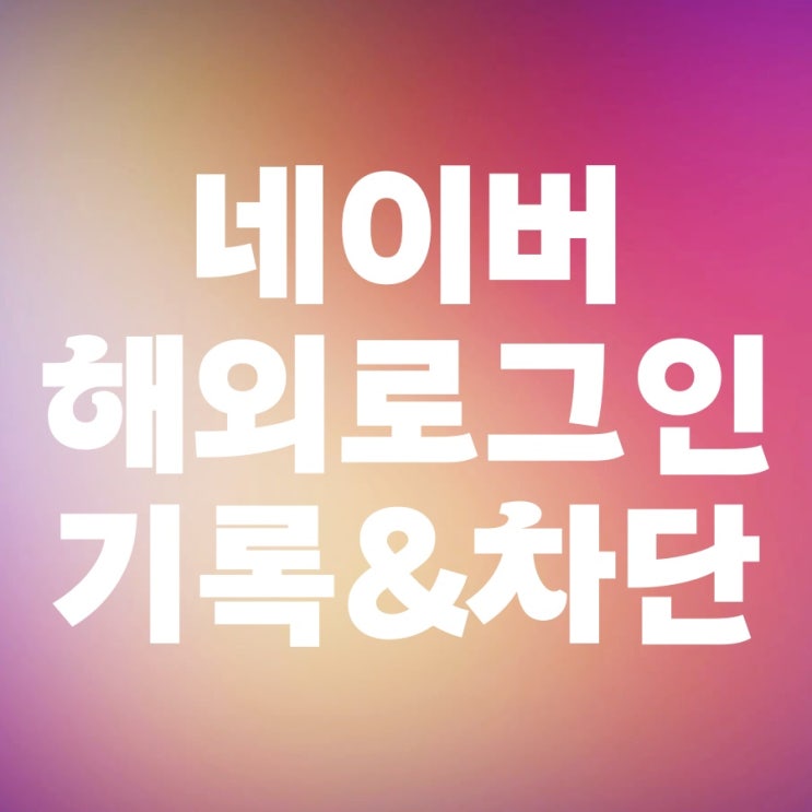 네이버 해외 로그인 차단 기록 확인하기 네이버 해외 로그인 차단 기록 확인하기