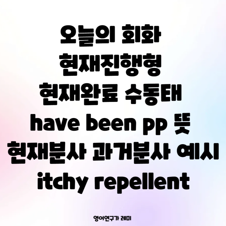 오늘의 회화 현재진행형 현재완료 수동태 have been pp 뜻 현재분사 과거분사 예시 itchy repellent 오늘의 회화 현재진행형 현재완료 수동태 have been pp 뜻 현재분사 과거분사 예시 itchy repellent