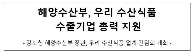 해양수산부, 우리 수산식품 수출기업 총력 지원 해양수산부, 우리 수산식품 수출기업 총력 지원