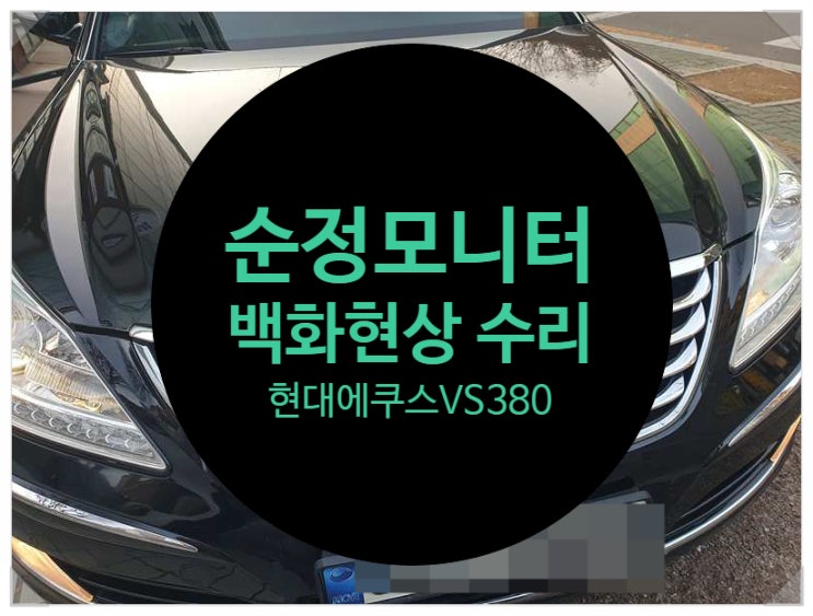  현대 에쿠스 VS380 2009년식 전남 목포 순정모니터 화면 이상 증세로 확인해 보니 화면이 하얗게 되는 증상 백화현상 수리완료