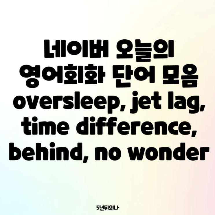 네이버 오늘의 영어회화 단어 모음 oversleep, jet lag, time difference, behind, no wonder 네이버 오늘의 영어회화 단어 모음 oversleep, jet lag, time difference, behind, no wonder