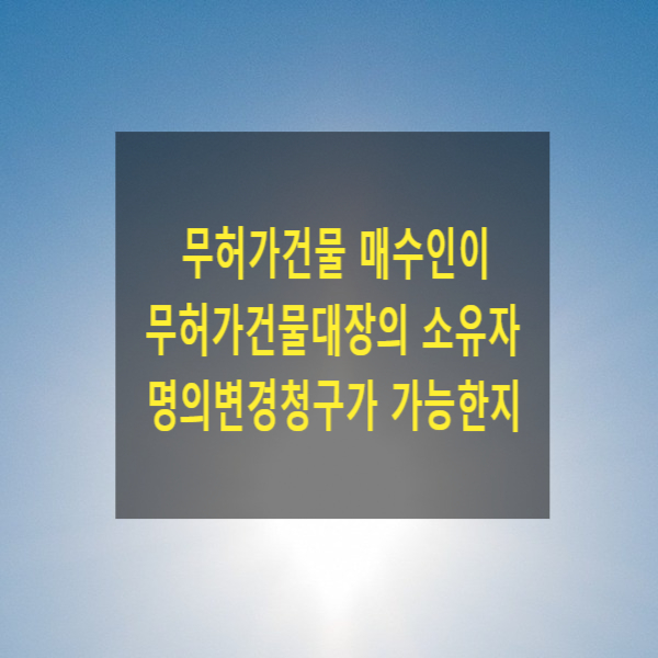  무허가건물 매수인이 그 무허가건물대장의 소유자 명의변경청구가 가능한지