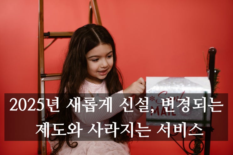  2025년 새롭게 신설, 변경되는 제도와 사라지는 서비스