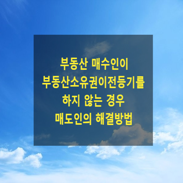  부동산 매수인이 부동산소유권 소유권이전등기를 하지 않아 매도인 명의로 세금이 부과되는 경우 매도인의 해결방법(등기인수청구권, 등기수취권, 세금)