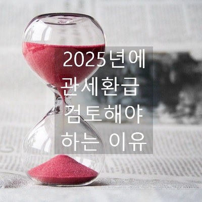  2025년에 수출업체 관세환급 검토해 봐야 하는 이유