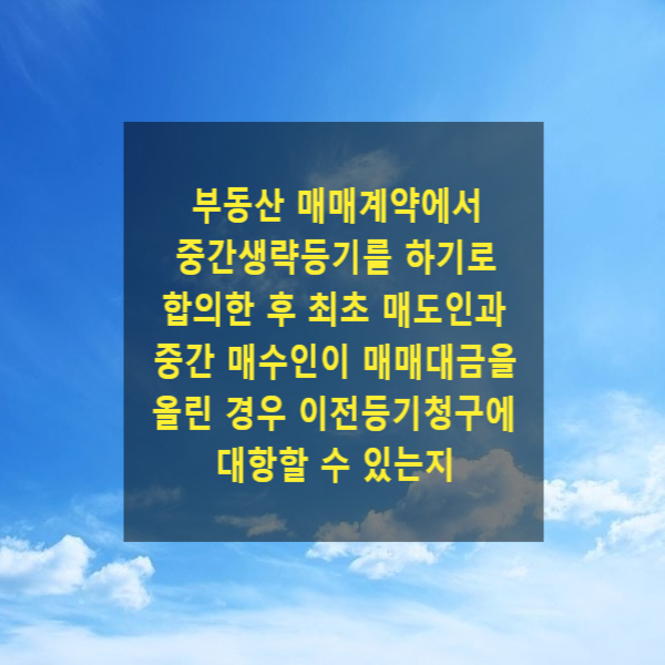  부동산 매매계약에서 중간생략등기를 하기로 합의한 후 최초 매도인과 중간 매수인이 매매대금을 인상한 경우 이전등기청구에 대항할 수 있는지