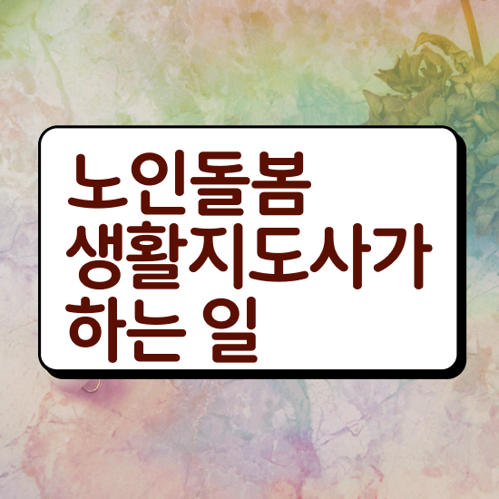  노인돌봄서비스 사업 , 노인돌봄생활지원사 자격증 단기간에 준비한 과정 콕콕 짚어드립니다